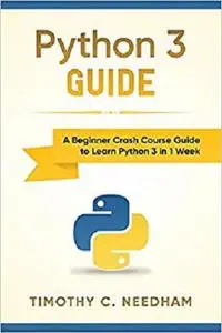 Python 3 Guide: A Beginner Crash Course Guide to Learn Python 3 in 1 Week [Repost]