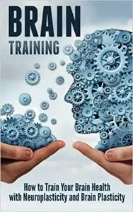 Brain Training: How to Train Your Brain Health with Neuroplasticity and Brain Plasticity