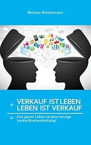 Verkauf ist Leben + Leben ist Verkauf: Das ganze Leben ist eine große Verkaufsveranstaltung!