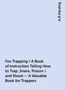 «Fox Trapping / A Book of Instruction Telling How to Trap, Snare, Poison / and Shoot - A Valuable Book for Trappers» by