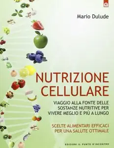 Nutrizione cellulare. Viaggio alla fonte delle sostanze nutritive per vivere meglio e più a lungo