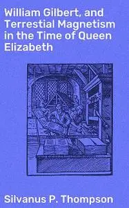 «William Gilbert, and Terrestial Magnetism in the Time of Queen Elizabeth» by Silvanus P. Thompson