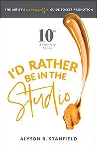 I'd Rather Be in the Studio: The Artist's No Excuse Guide to Self-Promotion