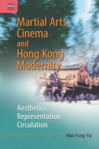Martial Arts Cinema and Hong Kong Modernity : Aesthetics, Representation, Circulation