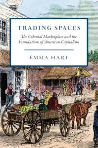 Trading Spaces: The Colonial Marketplace and the Foundations of American Capitalism (American Beginnings, 1500–1900)