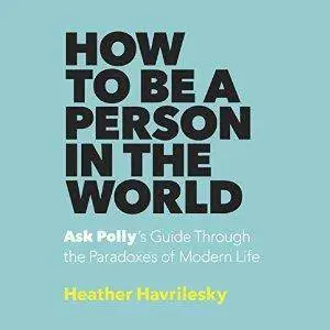 How to Be a Person in the World: Ask Polly's Guide Through the Paradoxes of Modern Life (Audiobook)