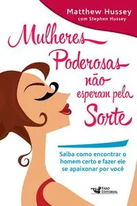 «Mulheres poderosas não esperam pela sorte: Saiba como encontrar o homem certo e fazer ele se apaixonar por você» by Mat