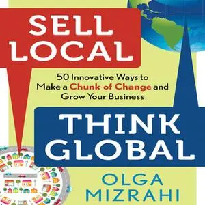 «Sell Local, Think Global: 50 Innovative Ways to Make a Chunk of Change and Grow Your Business» by Olga Mizrahi