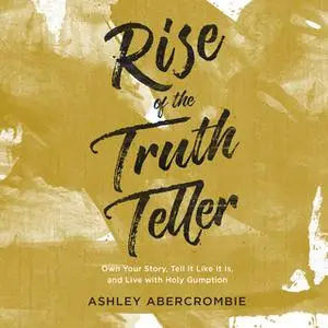 «Rise of the Truth Teller: Own Your Story, Tell It Like It Is, and Live with Holy Gumption» by Ashley Abercrombie