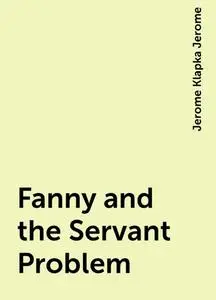 «Fanny and the Servant Problem» by Jerome Klapka Jerome