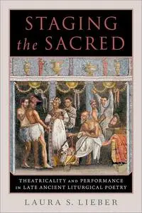 Staging the Sacred: Theatricality and Performance in Late Ancient Liturgical Poetry