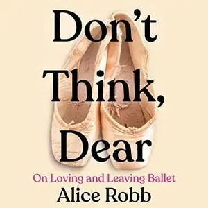 Don't Think, Dear: On Loving and Leaving Ballet [Audiobook]
