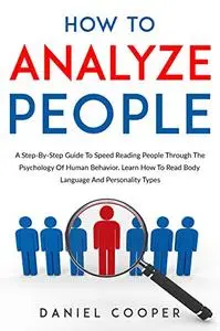 How To Analyze People: A Step-By-Step Guide To Speed Reading People Through The Psychology Of Human Behavior