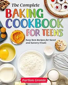 The Complete Baking Cookbook for Teens: Easy Teen Recipes for Sweet and Savory Treats