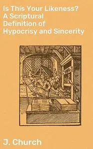 «Is This Your Likeness? A Scriptural Definition of Hypocrisy and Sincerity» by J. Church