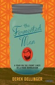 «The Fermented Man: A Year on the Front Lines of a Food Revolution» by Derek Dellinger