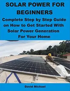 SOLAR POWER FOR BEGINNERS: Complete Step by Step Guide on How to Get Started With Solar Power Generation For Your Home