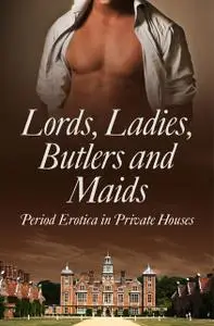 «Lords, Ladies, Butlers and Maids: Period Erotica in Private Houses» by Alegra Verde, Donna George Storey, Flora Dain, H