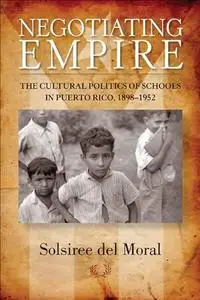 Negotiating Empire: The Cultural Politics of Schools in Puerto Rico, 1898-1952