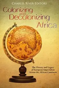 Colonizing and Decolonizing Africa: The History and Legacy of European Imperialism across the African Continent