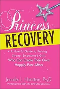 Princess Recovery: A How-to Guide to Raising Strong, Empowered Girls Who Can Create Their Own Happily Ever Afters