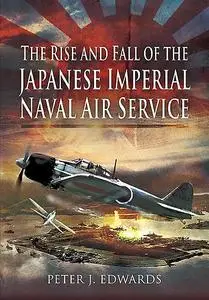 «The Rise and Fall of the Japanese Imperial Naval Air Service» by Peter Edwards
