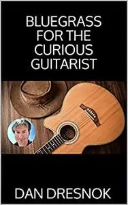 Bluegrass for the Curious Guitarist: Play Real Bluegrass Guitar Today