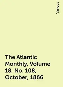 «The Atlantic Monthly, Volume 18, No. 108, October, 1866» by Various