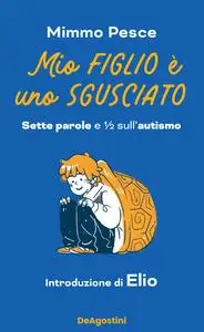 Mimmo Pesce - Mio figlio è uno sgusciato. Sette parole e ½ sull'autismo