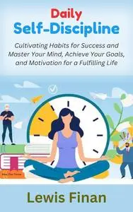 Daily Self-Discipline: Cultivating Habits for Success and Master Your Mind, Achieve Your Goals