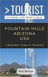 GREATER THAN A TOURIST- FOUNTAIN HILLS ARIZONA USA: 50 Travel Tips from a Local (Greater Than a Tourist Arizona)