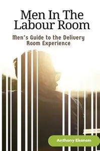 «Men In The Labour Room: Men's Guide to the Delivery Room Experience» by Anthony Ekanem