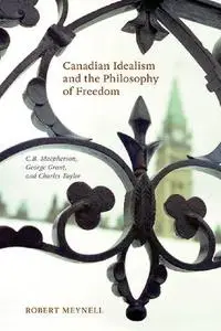 Canadian Idealism and the Philosophy of Freedom: C.B. Macpherson, George Grant, and Charles Taylor