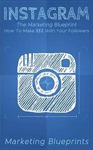 Instagram: The Marketing Blueprint - How To Make $$$ With Your Followers (Marketing Blueprints Book 1)