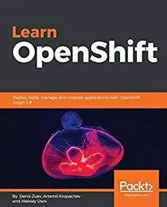 Learn OpenShift: Deploy, build, manage, and migrate applications with OpenShift Origin 3.9