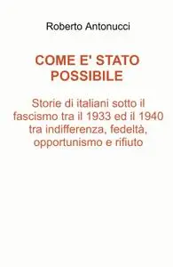 Come è stato possibile Storie di italiani sotto il fascismo tra il 1933 ed il 1940 tra indifferenza, fedeltà, opportunis