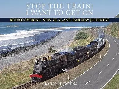 Stop The Train! I Want To Get On: Rediscovering New Zealand Railway Journeys