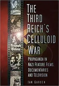 Third Reich's Celluloid War: Propaganda in Nazi Feature Films, Documentaries and Television