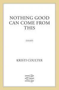 Nothing Good Can Come from This: Essays