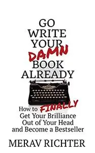 Go Write Your Damn Book Already: How to Finally Get Your Brilliance Out of Your Head and Become a Bestseller