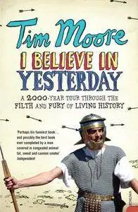 I Believe In Yesterday: A 2000 year Tour through the Filth and Fury of Living History: My Adventures in Living History