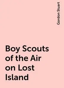 «Boy Scouts of the Air on Lost Island» by Gordon Stuart