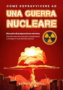 Come Sopravvivere ad una Guerra Nucleare: Manuale di Preparazione Estrema: Tecniche Salva-Vita, Istruzioni