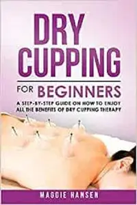 Dry Cupping for Beginners: A Step-By-Step Guide on How to Enjoy All the Benefits of Dry Cupping Therapy