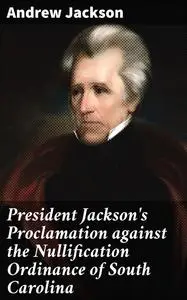 «President Jackson's Proclamation against the Nullification Ordinance of South Carolina» by Andrew Jackson