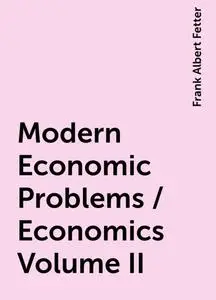 «Modern Economic Problems / Economics Volume II» by Frank Albert Fetter