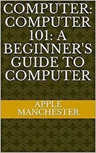 Computer: Computer 101: A Beginner's Guide to Computer