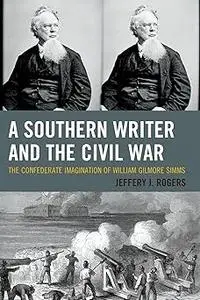 A Southern Writer and the Civil War: The Confederate Imagination of William Gilmore Simms