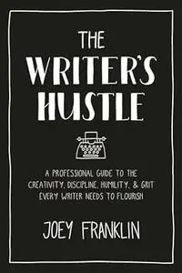 The Writer's Hustle: A Professional Guide to the Creativity, Discipline, Humility, and Grit Every Writer Needs To Flourish