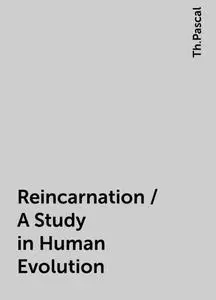 «Reincarnation / A Study in Human Evolution» by Th.Pascal